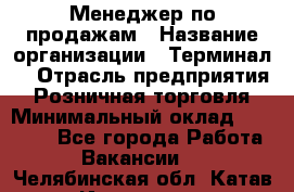 Менеджер по продажам › Название организации ­ Терминал7 › Отрасль предприятия ­ Розничная торговля › Минимальный оклад ­ 60 000 - Все города Работа » Вакансии   . Челябинская обл.,Катав-Ивановск г.